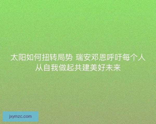 太阳如何扭转局势 瑞安邓恩呼吁每个人从自我做起共建美好未来