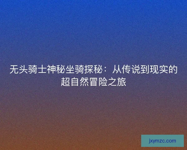 无头骑士神秘坐骑探秘：从传说到现实的超自然冒险之旅