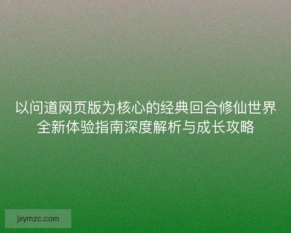 以问道网页版为核心的经典回合修仙世界全新体验指南深度解析与成长攻略