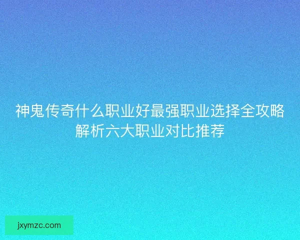 神鬼传奇什么职业好最强职业选择全攻略解析六大职业对比推荐