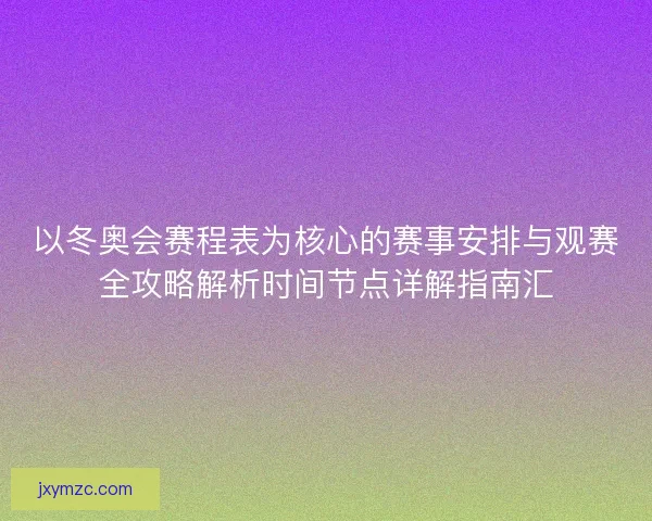 以冬奥会赛程表为核心的赛事安排与观赛全攻略解析时间节点详解指南汇 以冬奥会赛程表为核心的赛事安排与观赛全攻略解析时间节点详解指南汇
