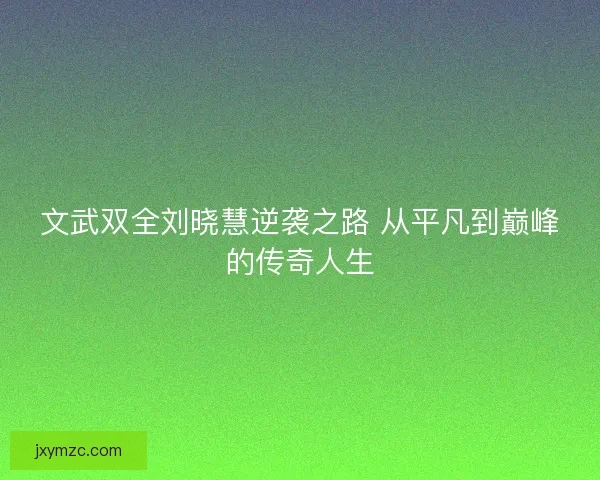文武双全刘晓慧逆袭之路 从平凡到巅峰的传奇人生