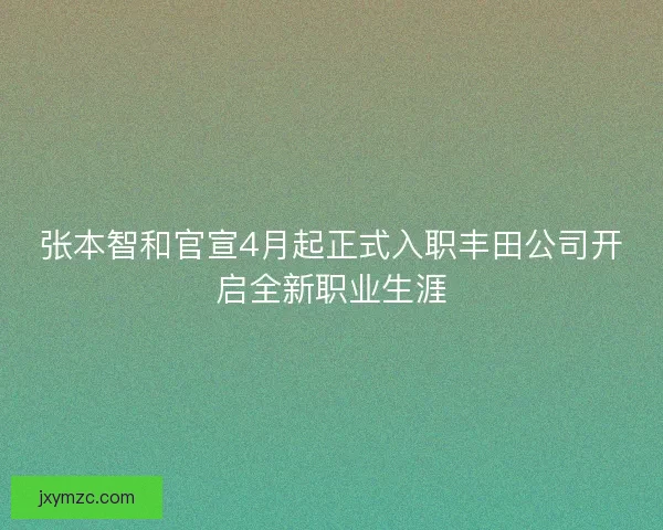 张本智和官宣4月起正式入职丰田公司开启全新职业生涯