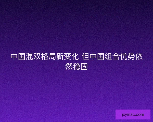 中国混双格局新变化 但中国组合优势依然稳固