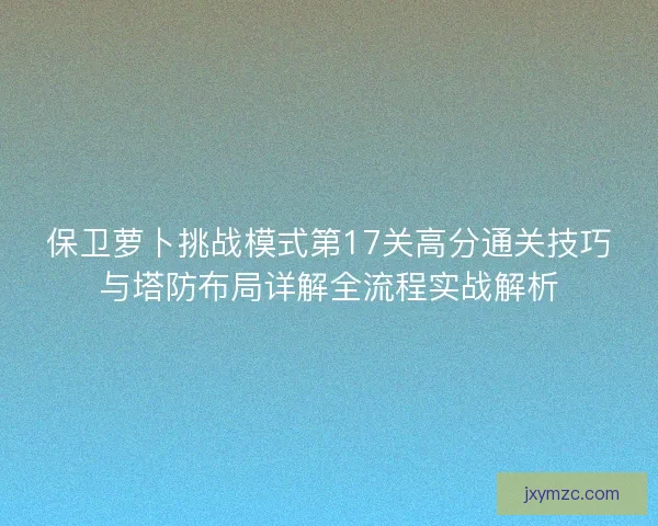 保卫萝卜挑战模式第17关高分通关技巧与塔防布局详解全流程实战解析
