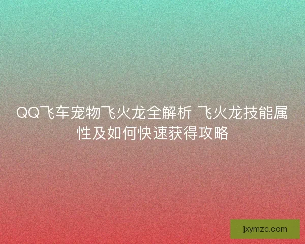 QQ飞车宠物飞火龙全解析 飞火龙技能属性及如何快速获得攻略 QQ飞车宠物飞火龙全解析 飞火龙技能属性及如何快速获得攻略