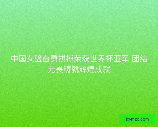 中国女篮奋勇拼搏荣获世界杯亚军 团结无畏铸就辉煌成就