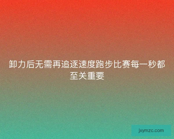 卸力后无需再追逐速度跑步比赛每一秒都至关重要