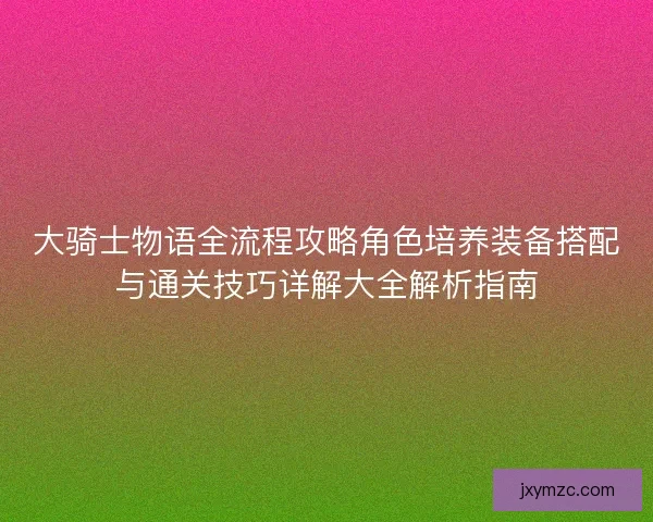 大骑士物语全流程攻略角色培养装备搭配与通关技巧详解大全解析指南