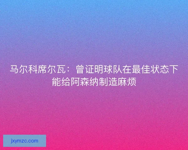 马尔科席尔瓦：曾证明球队在最佳状态下能给阿森纳制造麻烦