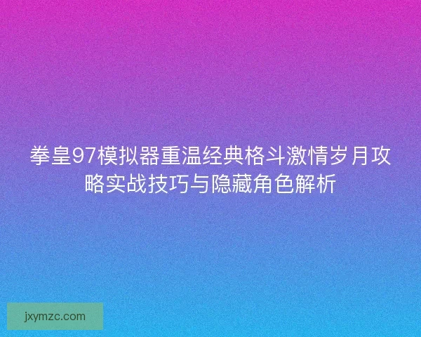 拳皇97模拟器重温经典格斗激情岁月攻略实战技巧与隐藏角色解析
