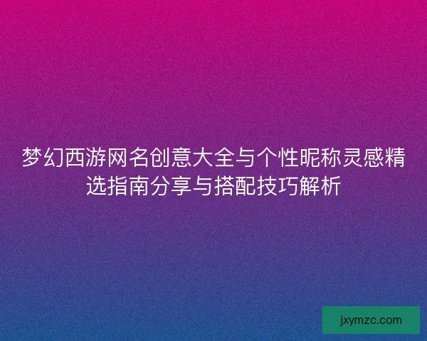 梦幻西游网名创意大全与个性昵称灵感精选指南分享与搭配技巧解析