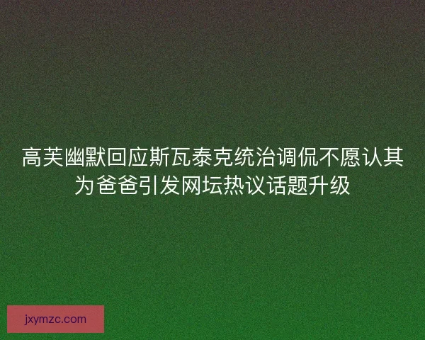 高芙幽默回应斯瓦泰克统治调侃不愿认其为爸爸引发网坛热议话题升级