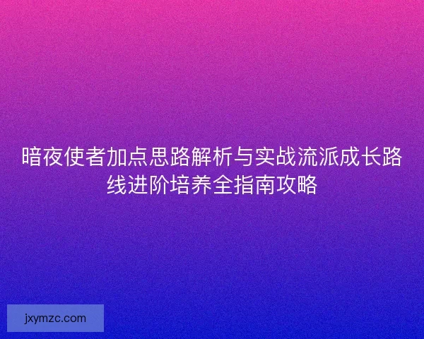 暗夜使者加点思路解析与实战流派成长路线进阶培养全指南攻略 暗夜使者加点思路解析与实战流派成长路线进阶培养全指南攻略