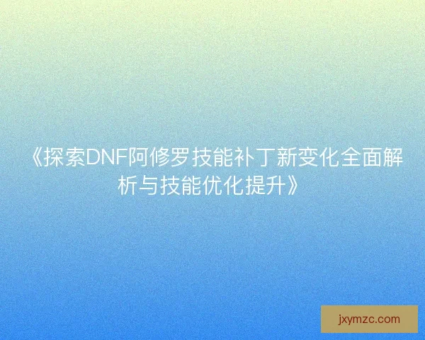 《探索DNF阿修罗技能补丁新变化全面解析与技能优化提升》