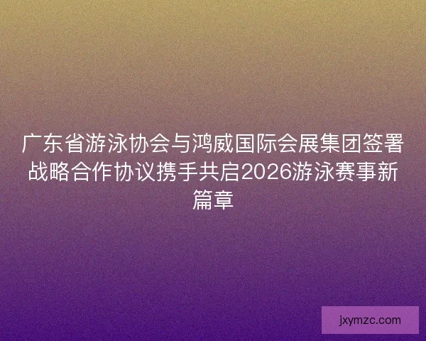 广东省游泳协会与鸿威国际会展集团签署战略合作协议携手共启2026游泳赛事新篇章 广东省游泳协会与鸿威国际会展集团签署战略合作协议携手共启2026游泳赛事新篇章