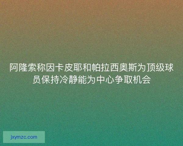 阿隆索称因卡皮耶和帕拉西奥斯为顶级球员保持冷静能为中心争取机会 阿隆索称因卡皮耶和帕拉西奥斯为顶级球员保持冷静能为中心争取机会