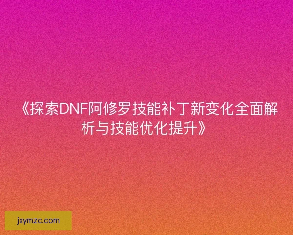 《探索DNF阿修罗技能补丁新变化全面解析与技能优化提升》 《探索DNF阿修罗技能补丁新变化全面解析与技能优化提升》