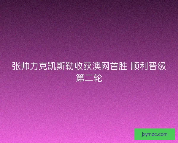 张帅力克凯斯勒收获澳网首胜 顺利晋级第二轮 张帅力克凯斯勒收获澳网首胜 顺利晋级第二轮