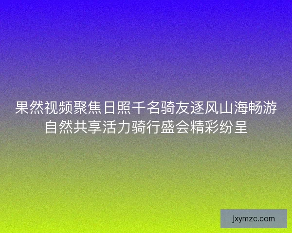 果然视频聚焦日照千名骑友逐风山海畅游自然共享活力骑行盛会精彩纷呈 果然视频聚焦日照千名骑友逐风山海畅游自然共享活力骑行盛会精彩纷呈