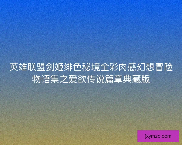 英雄联盟剑姬绯色秘境全彩肉感幻想冒险物语集之爱欲传说篇章典藏版 英雄联盟剑姬绯色秘境全彩肉感幻想冒险物语集之爱欲传说篇章典藏版
