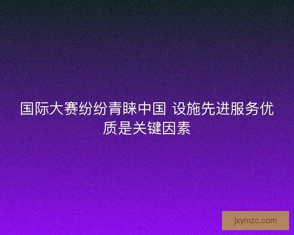 国际大赛纷纷青睐中国 设施先进服务优质是关键因素