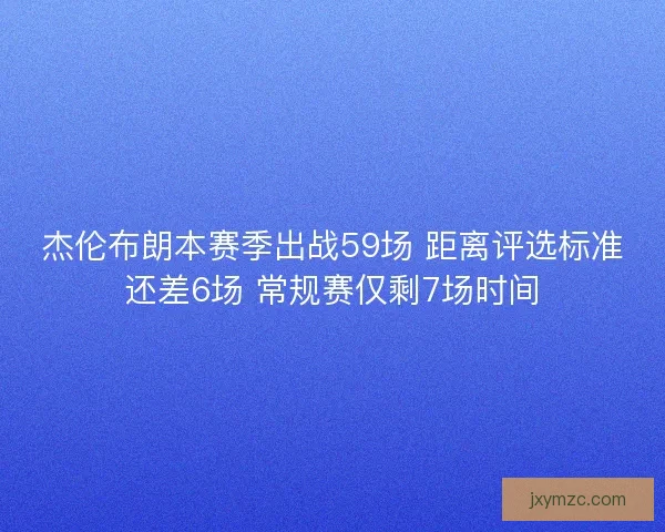 杰伦布朗本赛季出战59场 距离评选标准还差6场 常规赛仅剩7场时间