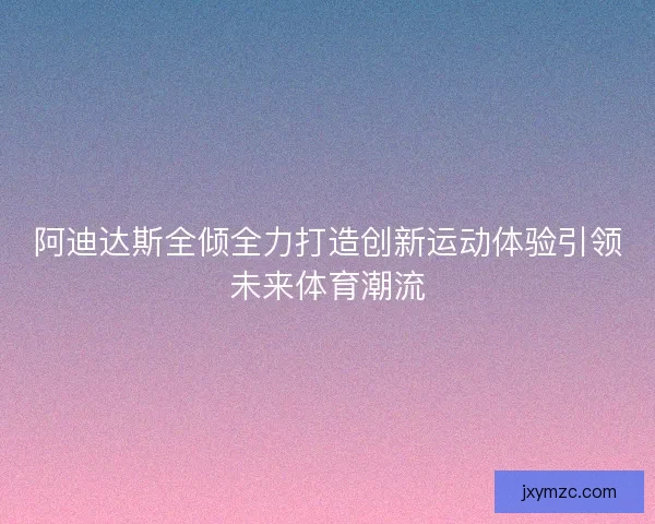 阿迪达斯全倾全力打造创新运动体验引领未来体育潮流
