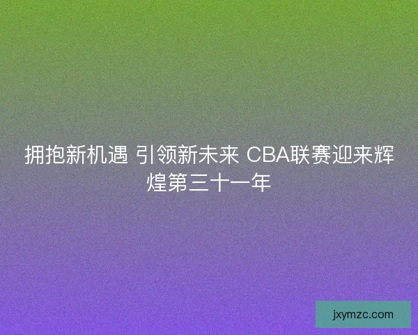 拥抱新机遇 引领新未来 CBA联赛迎来辉煌第三十一年 拥抱新机遇 引领新未来 CBA联赛迎来辉煌第三十一年