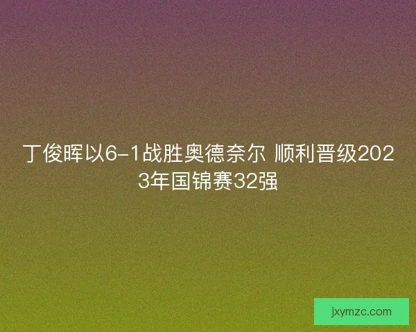 丁俊晖以6-1战胜奥德奈尔 顺利晋级2023年国锦赛32强 丁俊晖以6-1战胜奥德奈尔 顺利晋级2023年国锦赛32强