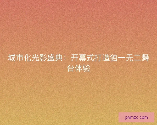 城市化光影盛典：开幕式打造独一无二舞台体验